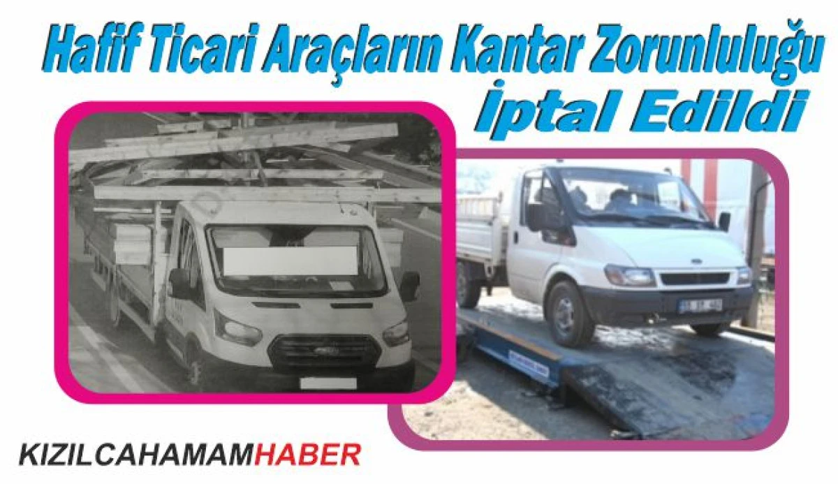 3,5 Ton ve Altındaki Kamyonet ile Hafif Ticari araçların Kantar Zorunluluğu iptal edildi.
